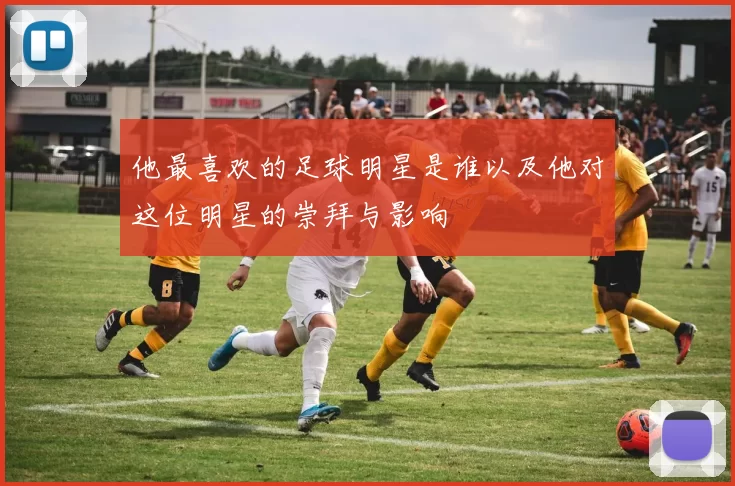 他最喜欢的足球明星是谁以及他对这位明星的崇拜与影响