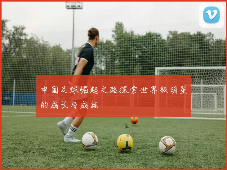 中国足球崛起之路探索世界级明星的成长与成就