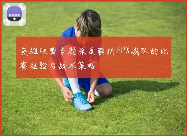 英雄联盟专题深度解析FPX战队的比赛经验与战术策略