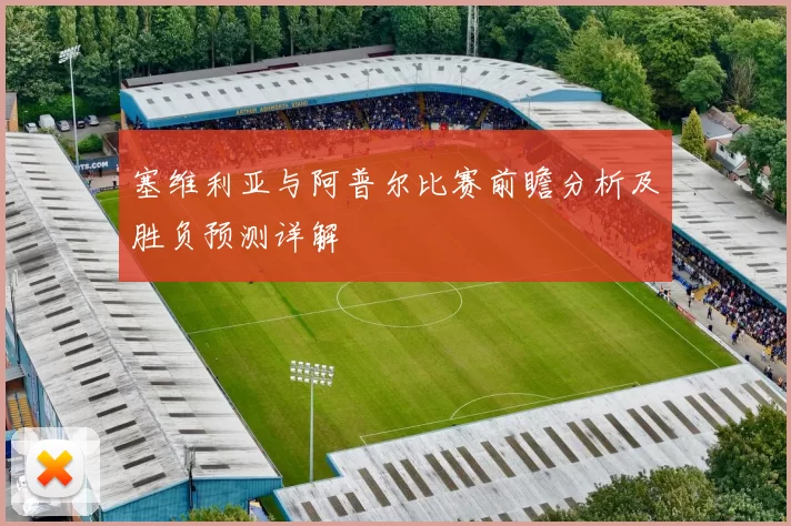 塞维利亚与阿普尔比赛前瞻分析及胜负预测详解