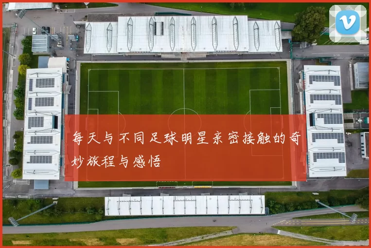 每天与不同足球明星亲密接触的奇妙旅程与感悟