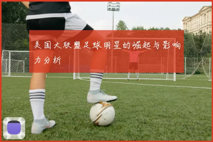 美国大联盟足球明星的崛起与影响力分析
