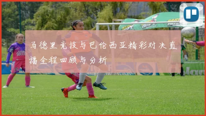 马德里竞技与巴伦西亚精彩对决直播全程回顾与分析