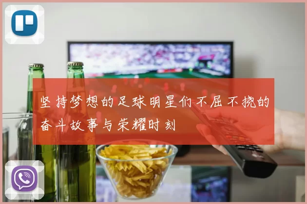 坚持梦想的足球明星们不屈不挠的奋斗故事与荣耀时刻