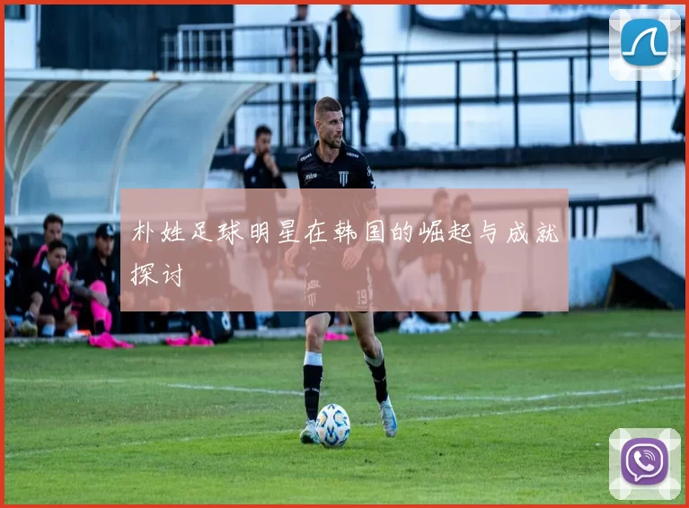 朴姓足球明星在韩国的崛起与成就探讨