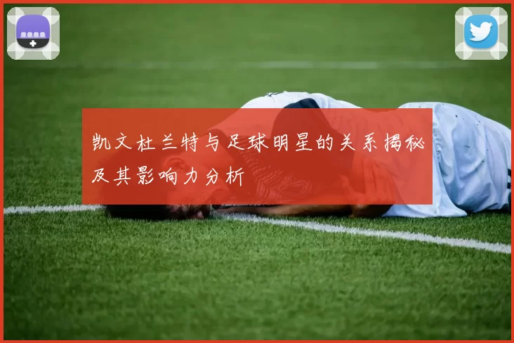 凯文杜兰特与足球明星的关系揭秘及其影响力分析