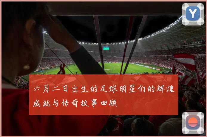 六月二日出生的足球明星们的辉煌成就与传奇故事回顾