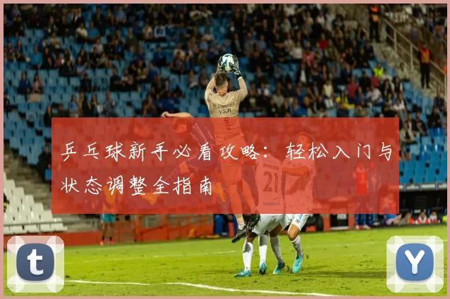 乒乓球新手必看攻略：轻松入门与状态调整全指南