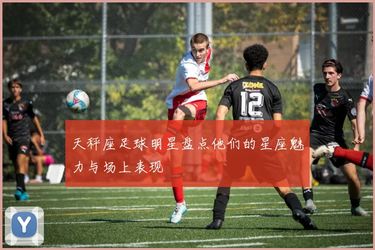 天秤座足球明星盘点他们的星座魅力与场上表现