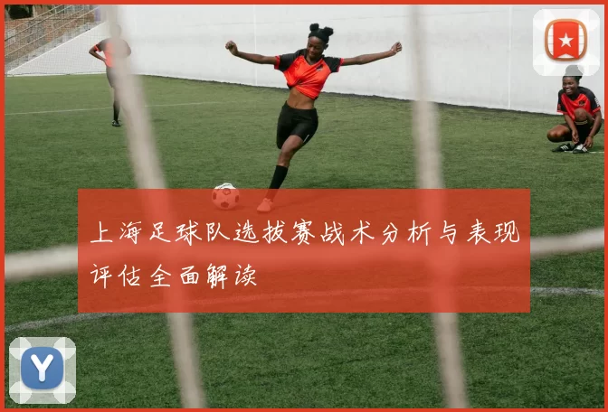 上海足球队选拔赛战术分析与表现评估全面解读