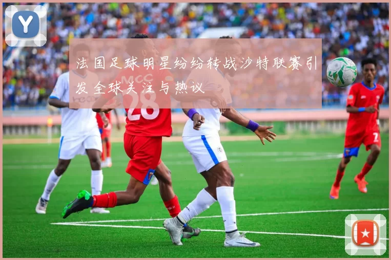 法国足球明星纷纷转战沙特联赛引发全球关注与热议