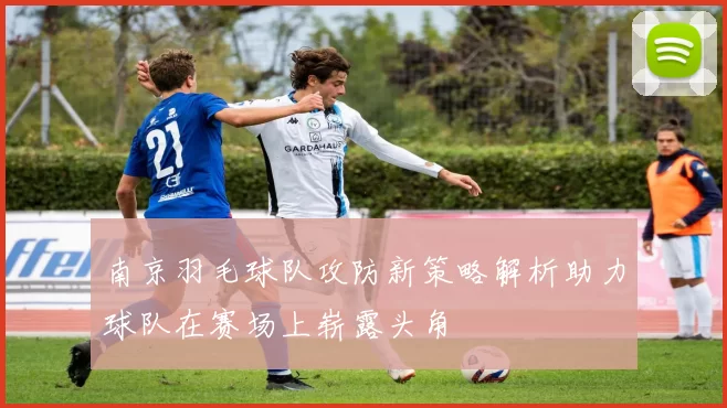 南京羽毛球队攻防新策略解析助力球队在赛场上崭露头角