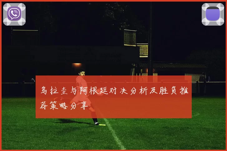 乌拉圭与阿根廷对决分析及胜负推荐策略分享