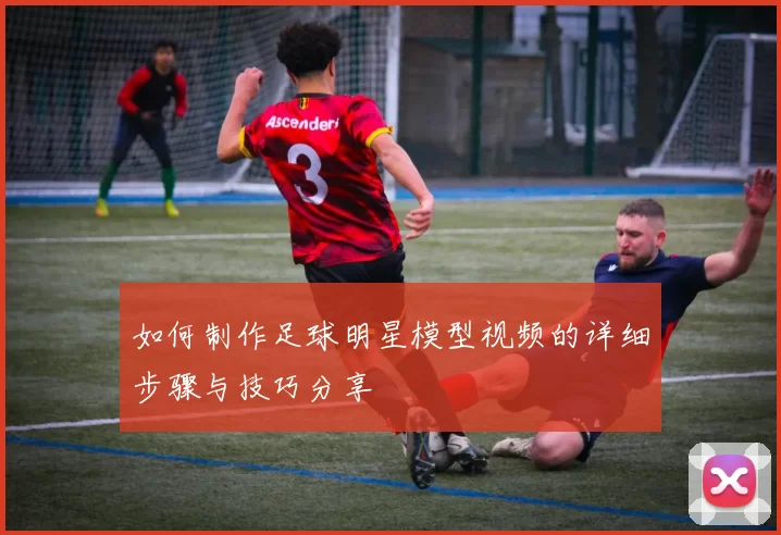 如何制作足球明星模型视频的详细步骤与技巧分享