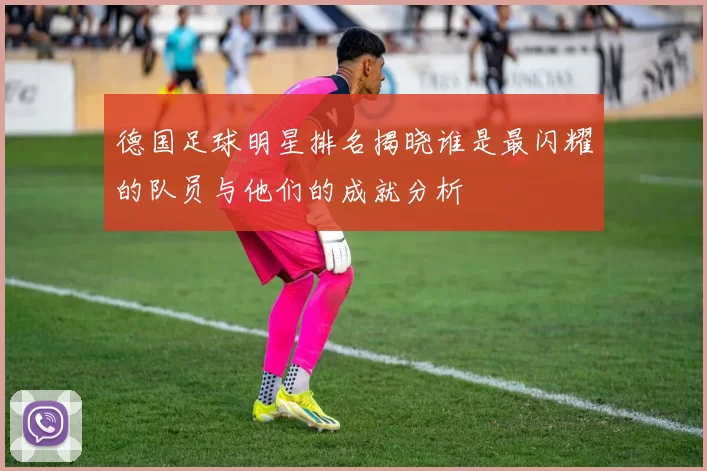 德国足球明星排名揭晓谁是最闪耀的队员与他们的成就分析