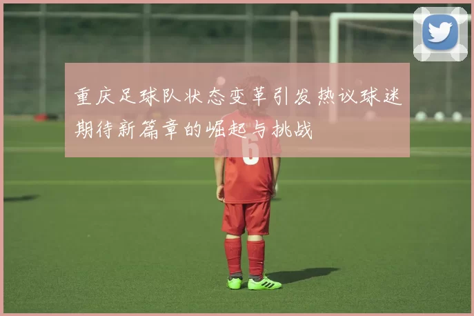 重庆足球队状态变革引发热议球迷期待新篇章的崛起与挑战