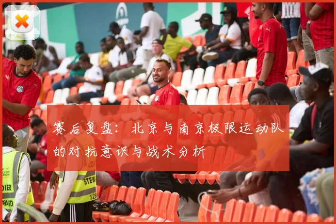 赛后复盘：北京与南京极限运动队的对抗意识与战术分析