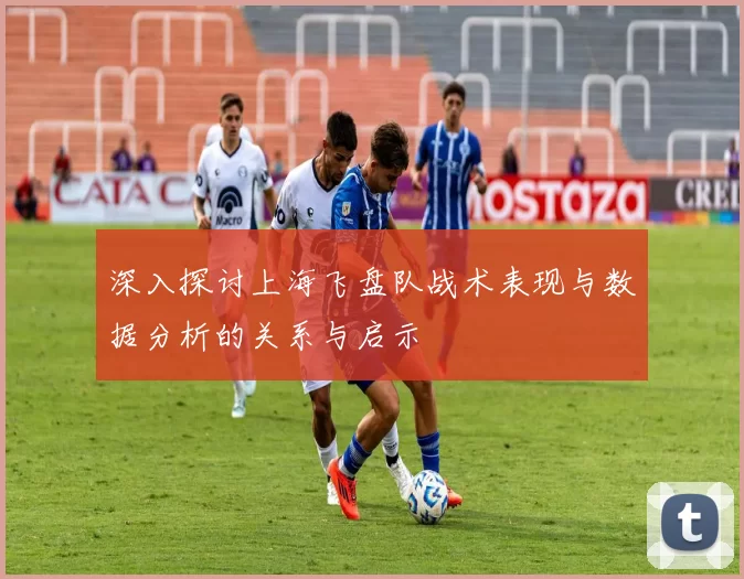 深入探讨上海飞盘队战术表现与数据分析的关系与启示