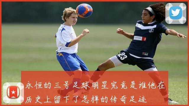 永恒的三号足球明星究竟是谁他在历史上留下了怎样的传奇足迹