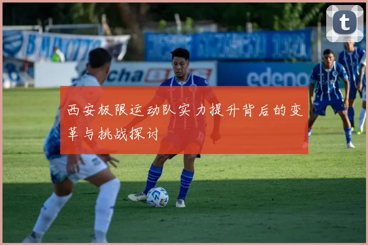 西安极限运动队实力提升背后的变革与挑战探讨