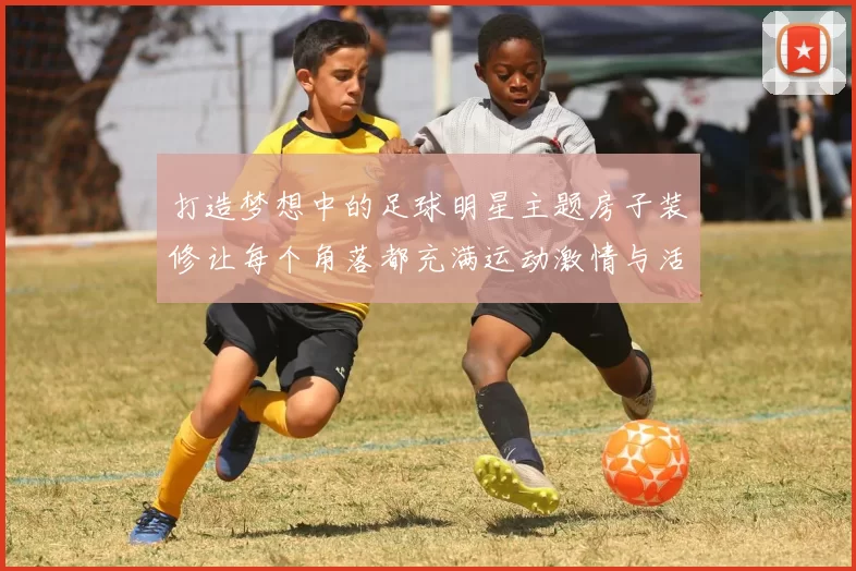 打造梦想中的足球明星主题房子装修让每个角落都充满运动激情与活力