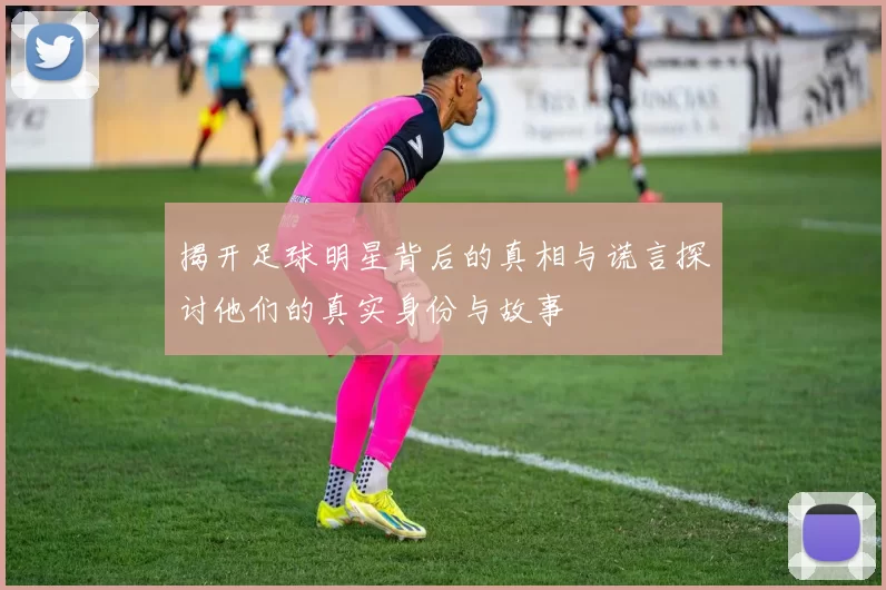 揭开足球明星背后的真相与谎言探讨他们的真实身份与故事