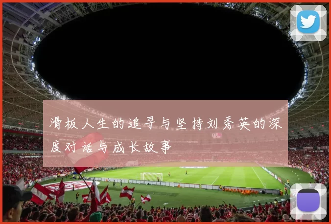 滑板人生的追寻与坚持刘秀英的深度对话与成长故事
