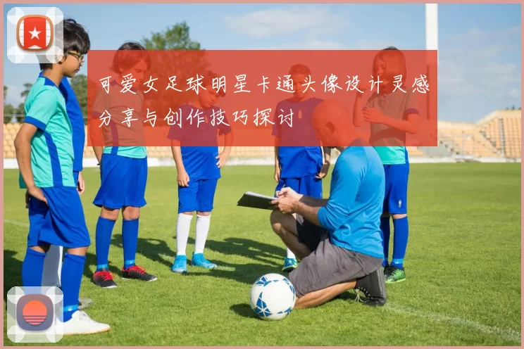 可爱女足球明星卡通头像设计灵感分享与创作技巧探讨