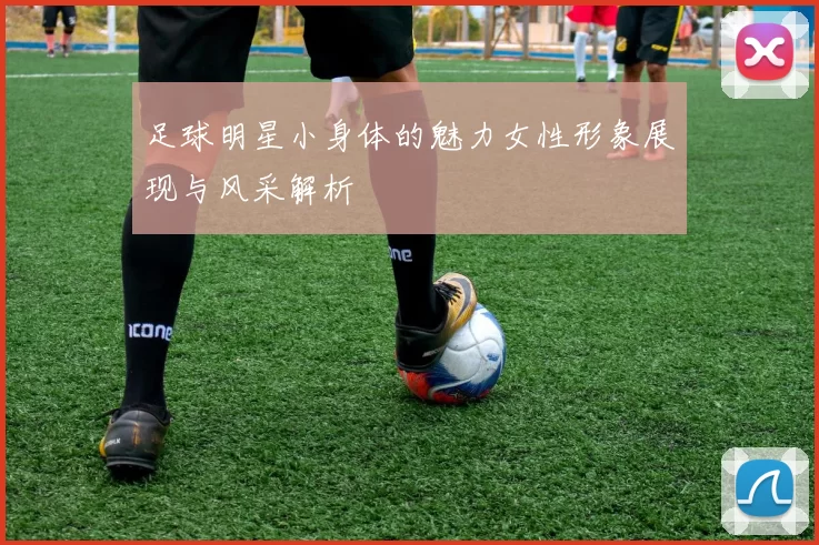 足球明星小身体的魅力女性形象展现与风采解析
