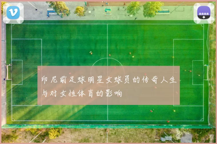 印尼前足球明星女球员的传奇人生与对女性体育的影响