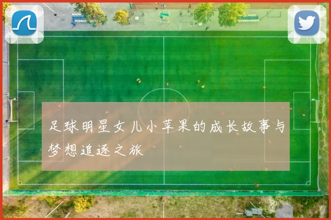 足球明星女儿小苹果的成长故事与梦想追逐之旅