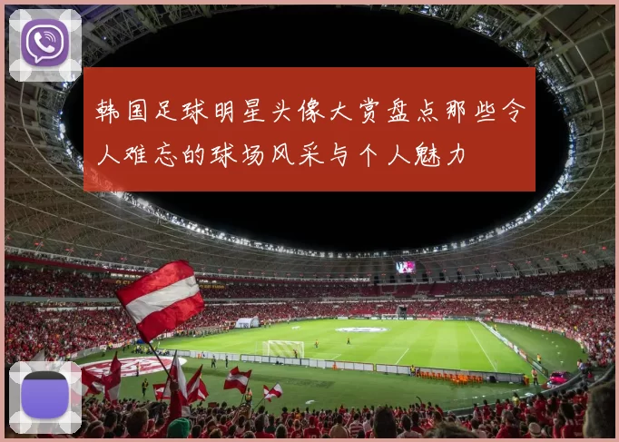 韩国足球明星头像大赏盘点那些令人难忘的球场风采与个人魅力