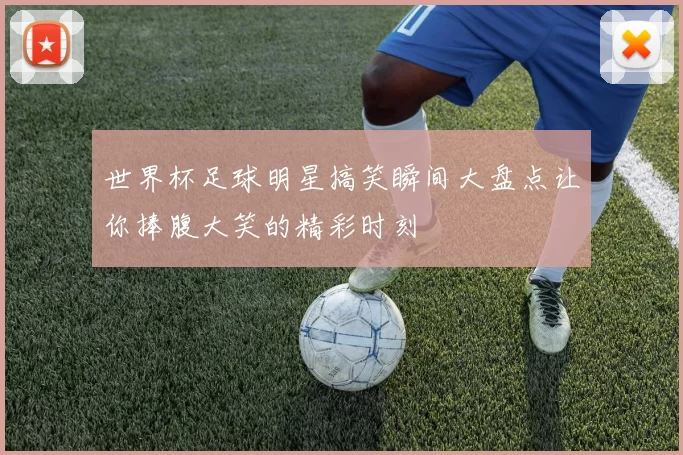 世界杯足球明星搞笑瞬间大盘点让你捧腹大笑的精彩时刻