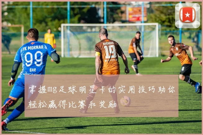 掌握mg足球明星卡的实用技巧助你轻松赢得比赛和奖励