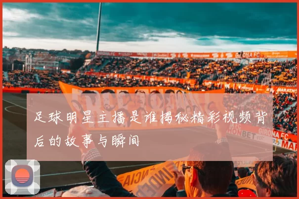 足球明星主播是谁揭秘精彩视频背后的故事与瞬间