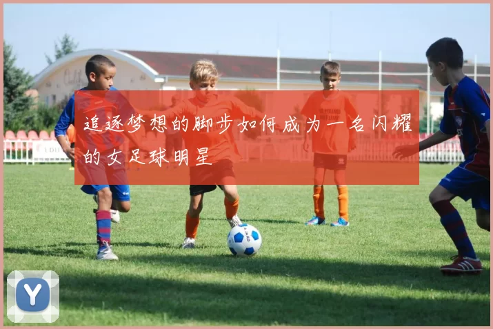 追逐梦想的脚步如何成为一名闪耀的女足球明星