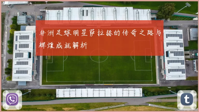 非洲足球明星萨拉赫的传奇之路与辉煌成就解析