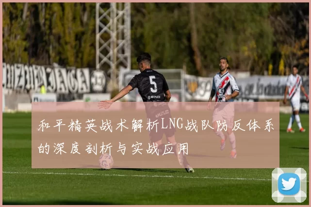 和平精英战术解析LNG战队防反体系的深度剖析与实战应用