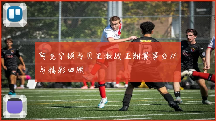 阿克宁顿与贝里激战正酣赛事分析与精彩回顾