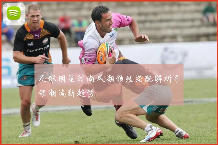 足球明星时尚风潮领结搭配解析引领潮流新趋势