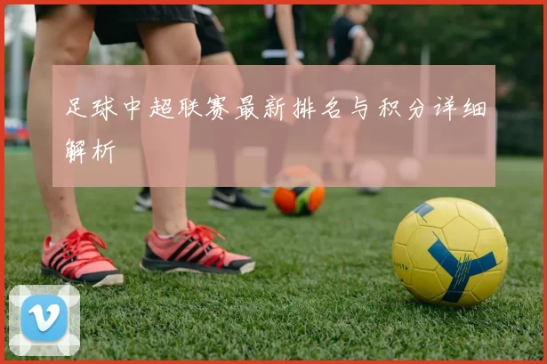 足球中超联赛最新排名与积分详细解析