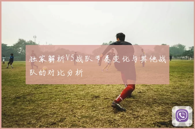 独家解析V5战队节奏变化与其他战队的对比分析