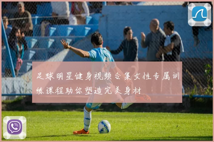 足球明星健身视频合集女性专属训练课程助你塑造完美身材