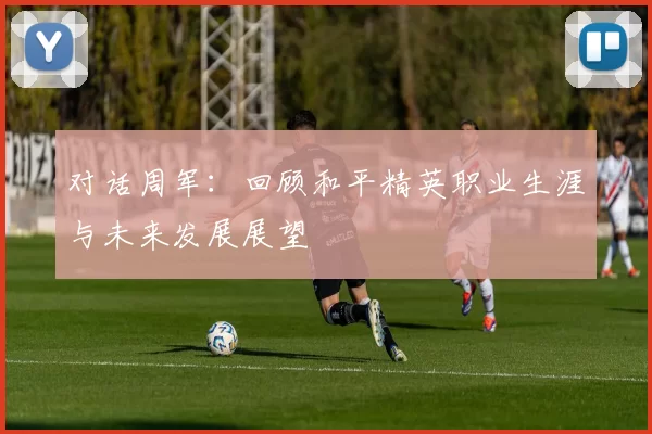 对话周军：回顾和平精英职业生涯与未来发展展望