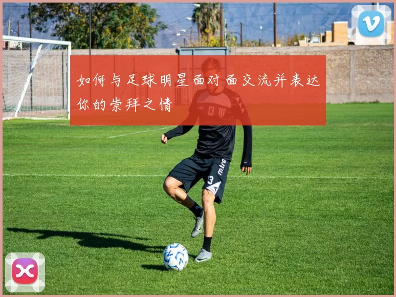 如何与足球明星面对面交流并表达你的崇拜之情