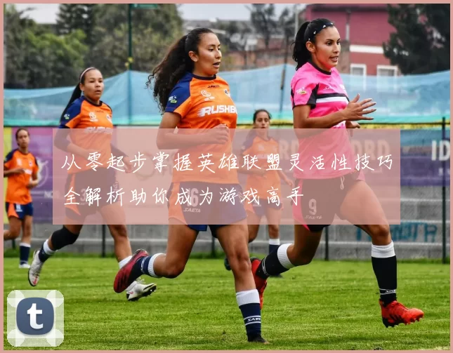 从零起步掌握英雄联盟灵活性技巧全解析助你成为游戏高手