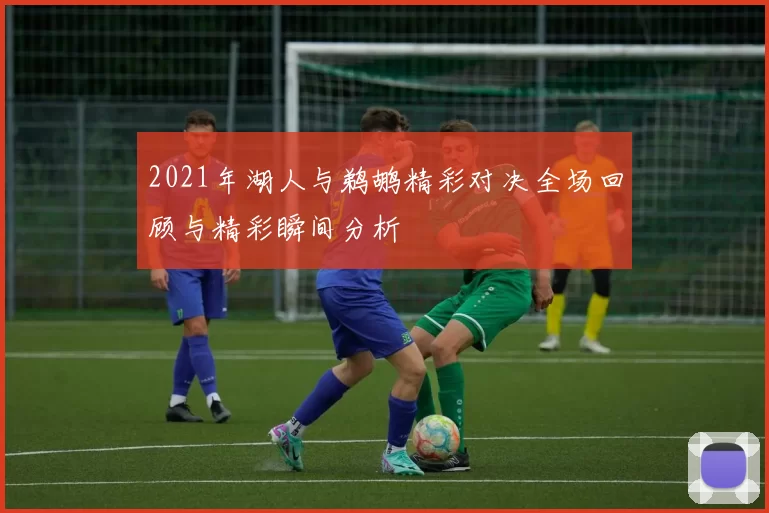 2021年湖人与鹈鹕精彩对决全场回顾与精彩瞬间分析