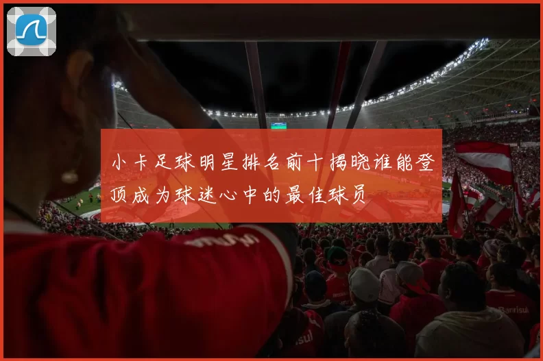 小卡足球明星排名前十揭晓谁能登顶成为球迷心中的最佳球员