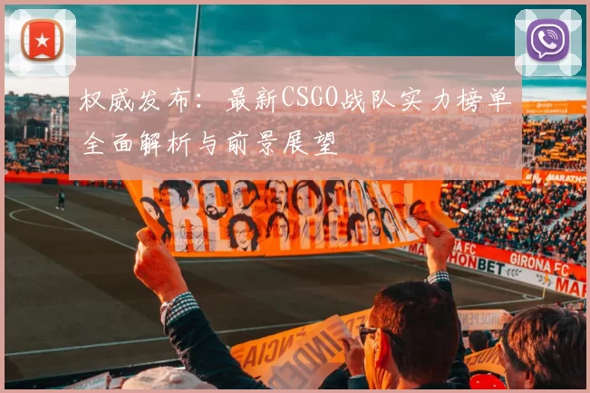 权威发布：最新CSGO战队实力榜单全面解析与前景展望