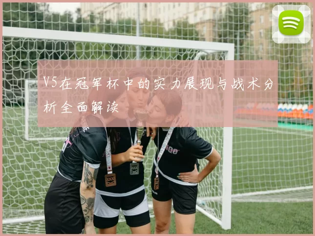 V5在冠军杯中的实力展现与战术分析全面解读